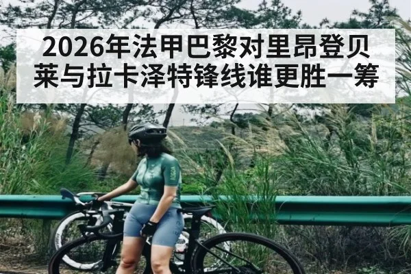 2026年法甲巴黎对里昂登贝莱与拉卡泽特锋线谁更胜一筹