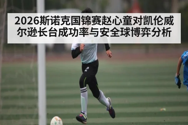 2026斯诺克国锦赛赵心童对凯伦威尔逊长台成功率与安全球博弈分析
